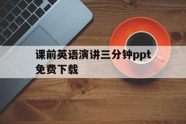 课前英语演讲三分钟ppt免费下载(课前英语演讲三分钟ppt免费下载软件)