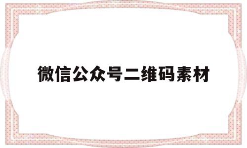 微信公众号二维码素材(微信公众号二维码设计模板)