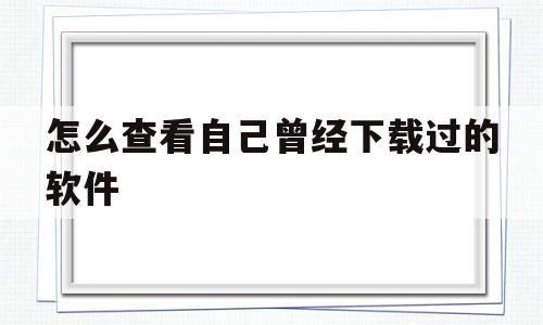 怎么查看自己曾经下载过的软件(怎么查看自己曾经下载过的软件在哪)