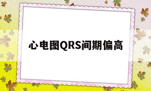 心电图QRS间期偏高(心电图qrs高是什么意思)