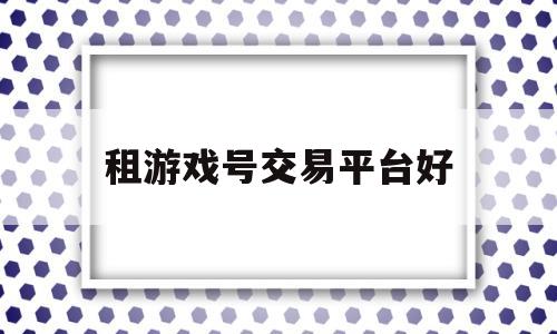 租游戏号交易平台好(租游戏号交易平台好做吗)