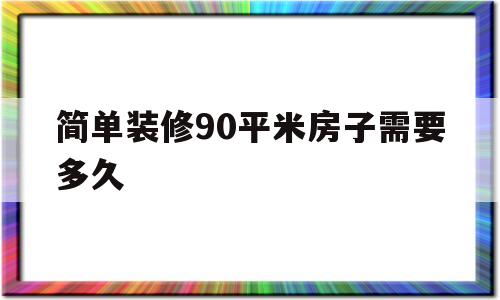 简单装修90平米房子需要多久(简单装修90平米房子需要多久完工)