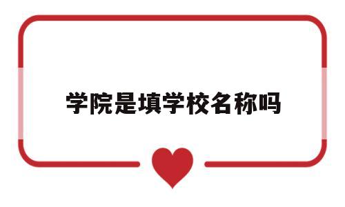 学院是填学校名称吗(学院是填学校名称吗怎么填)