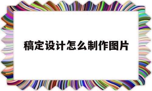 稿定设计怎么制作图片(稿定设计怎么制作图片视频融合)