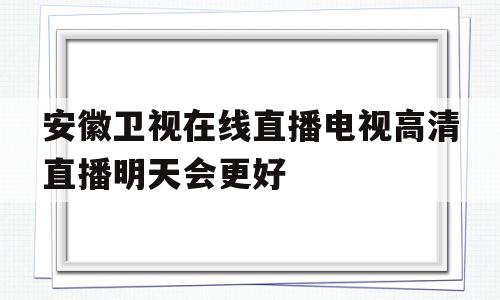 安徽卫视在线直播电视高清直播明天会更好的简单介绍