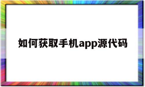 如何获取手机app源代码(怎么样拿到手机app的源代码)