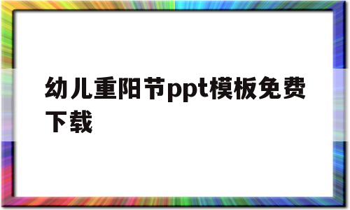 幼儿重阳节ppt模板免费下载(幼儿园重阳节ppt模板免费下载)