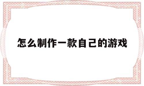 怎么制作一款自己的游戏(如何制作一款属于自己的游戏)