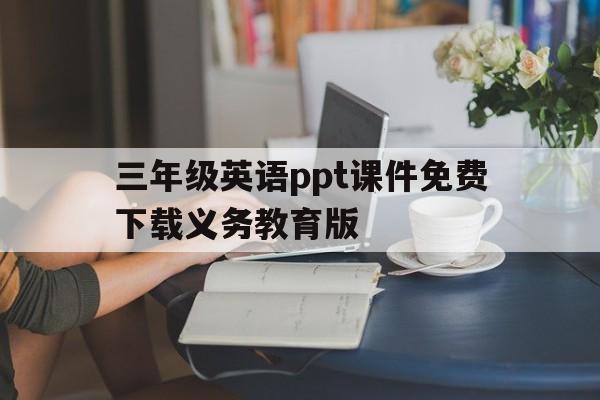 三年级英语ppt课件免费下载义务教育版(三年级英语ppt课件免费下载义务教育版下册)