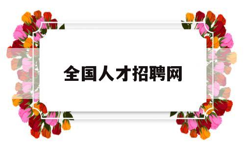 全国人才招聘网(全国人才招聘网最新招聘)