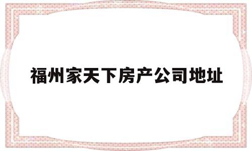 福州家天下房产公司地址(福州家天下房产公司地址电话)