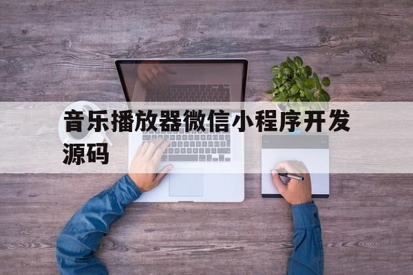 音乐播放器微信小程序开发源码(音乐播放器微信小程序开发源码是什么)