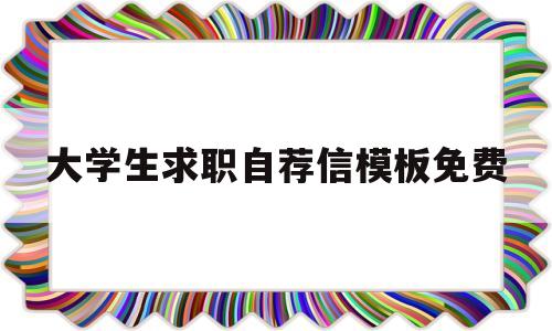 大学生求职自荐信模板免费(大学生求职自荐信模板免费下载)