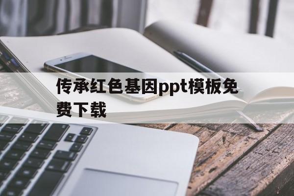 传承红色基因ppt模板免费下载(传承红色基因ppt模板免费下载手机版)