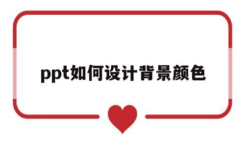 ppt如何设计背景颜色(ppt如何设计背景颜色一致)