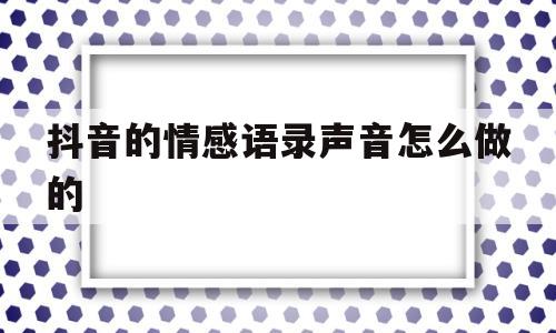 抖音的情感语录声音怎么做的(抖音的情感语录声音怎么做的视频)