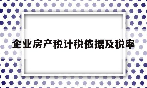 企业房产税计税依据及税率(企业房产税计税依据及税率是多少)