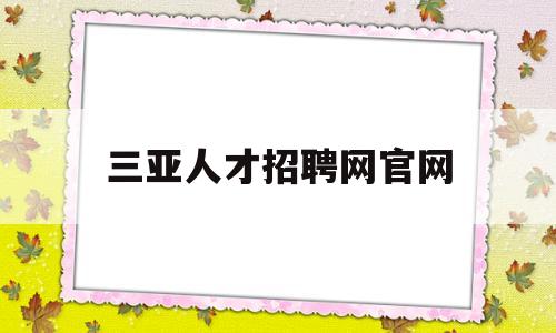三亚人才招聘网官网(三亚人才招聘网官网58同城)