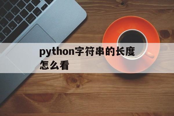 python字符串的长度怎么看(python字符串的长度怎么计算)