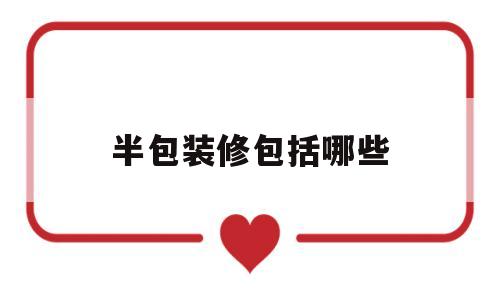 半包装修包括哪些(半包装修包括哪些材料)