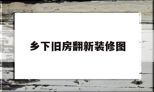 乡下旧房翻新装修图(乡下旧房翻新装修图片真实)