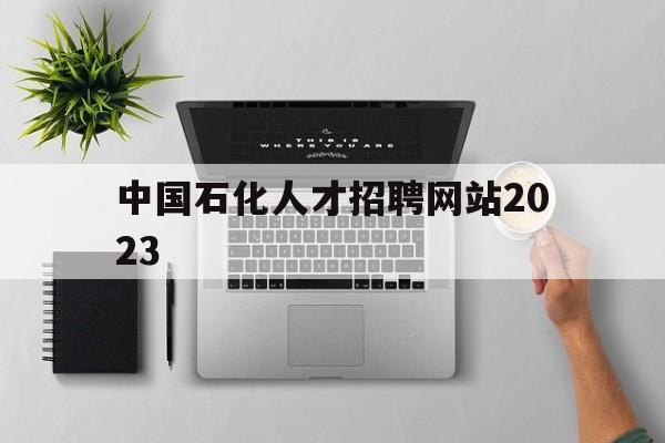中国石化人才招聘网站2023(中国石化人才招聘网站2023春招)
