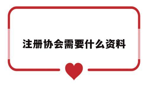 注册协会需要什么资料(注册协会需要什么资料和证件)