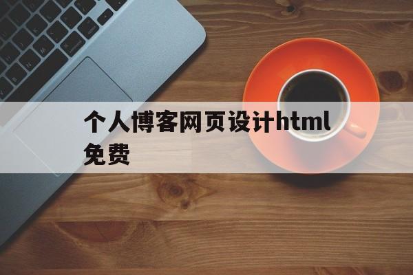 个人博客网页设计html免费(个人博客网页设计html免费版)