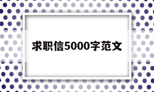 求职信5000字范文(求职信1000范文大全)