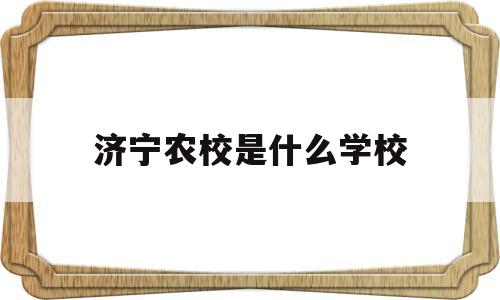 济宁农校是什么学校(济宁农校是什么学校的简称)