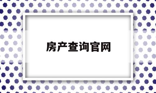 房产查询官网(天津房产查询官网)