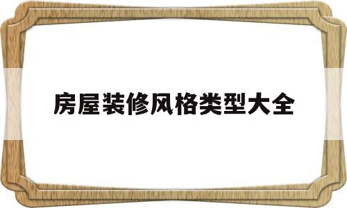 房屋装修风格类型大全(房屋装修风格类型大全图片)