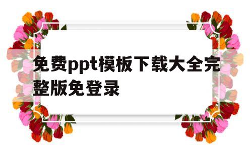 免费ppt模板下载大全完整版免登录的简单介绍