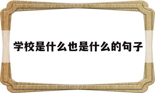 学校是什么也是什么的句子(学校是什么也是什么写一句话)