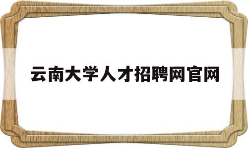 云南大学人才招聘网官网(云南大学人才招聘网官网入口)