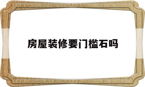房屋装修要门槛石吗(房屋装修必须要门槛石吗)