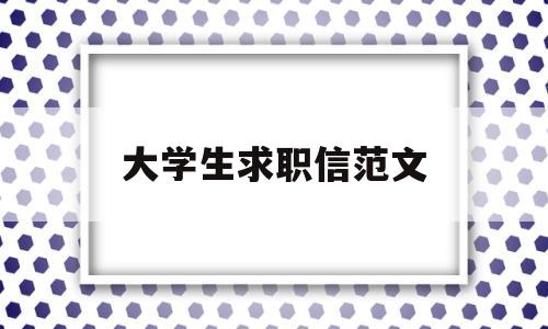 大学生求职信范文(大学生求职信范文例子500字)