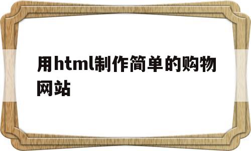 用html制作简单的购物网站(用html制作简单的购物网站教程)