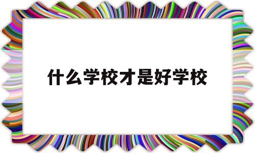 什么学校才是好学校(什么学校是最好的学校)