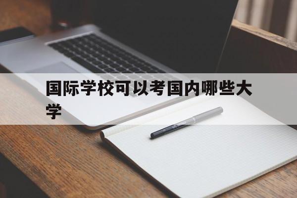 国际学校可以考国内哪些大学(国际学校可以考国内哪些大学本科)