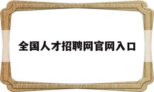 全国人才招聘网官网入口(全国人才市场最新招聘信息)