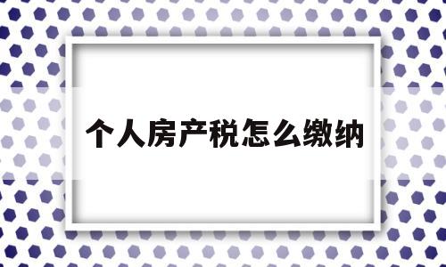 个人房产税怎么缴纳(个人房产税如何计算公式)