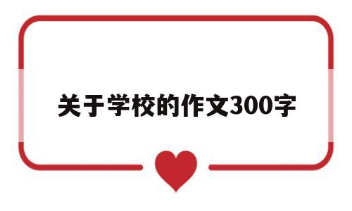 关于学校的作文300字(关于学校的作文300字左右三年级)