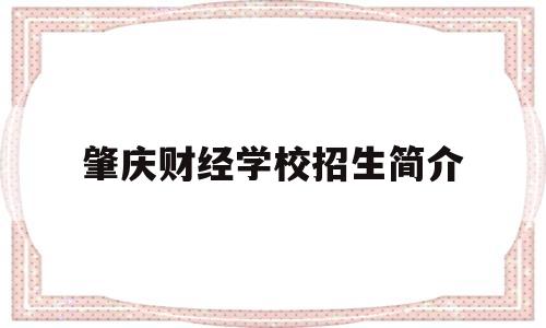 肇庆财经学校招生简介(肇庆财经学校招生简介官网)