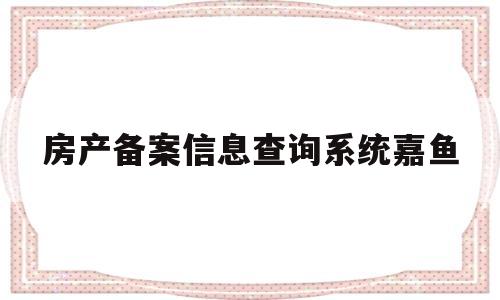 关于房产备案信息查询系统嘉鱼的信息