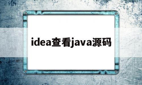 idea查看java源码(idea中怎么查看底层java源码)