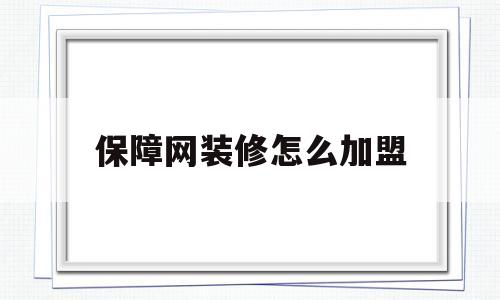 保障网装修怎么加盟(保障网装修官网装修公司)