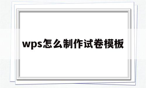 wps怎么制作试卷模板(wps office怎么做试卷文档)