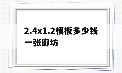 2.4x1.2模板多少钱一张廊坊的简单介绍
