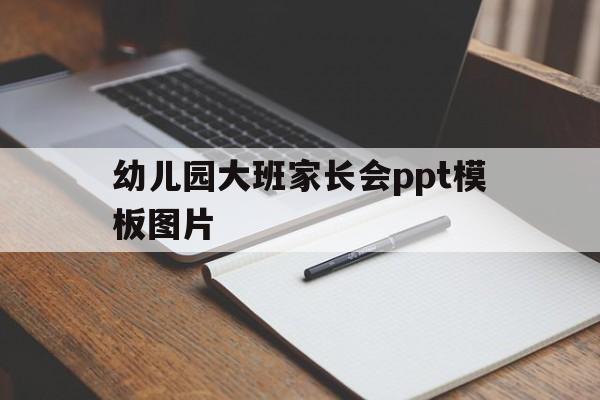 幼儿园大班家长会ppt模板图片(幼儿园大班家长会ppt模板图片大全)